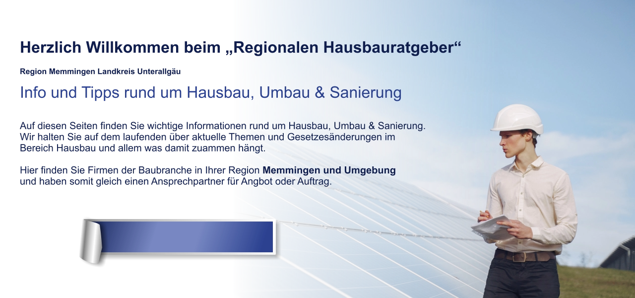 Herzlich Willkommen beim „Regionalen Hausbauratgeber“  Region Memmingen Landkreis Unterallgäu Info und Tipps rund um Hausbau, Umbau & Sanierung  Auf diesen Seiten finden Sie wichtige Informationen rund um Hausbau, Umbau & Sanierung. Wir halten Sie auf dem laufenden über aktuelle Themen und Gesetzesänderungen im  Bereich Hausbau und allem was damit zuammen hängt.  Hier finden Sie Firmen der Baubranche in Ihrer Region Memmingen und Umgebung und haben somit gleich einen Ansprechpartner für Angbot oder Auftrag.